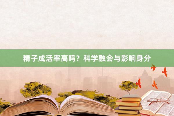 精子成活率高吗？科学融会与影响身分