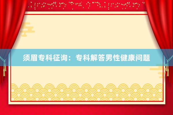 须眉专科征询：专科解答男性健康问题