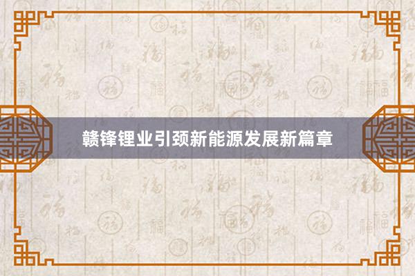 赣锋锂业引颈新能源发展新篇章