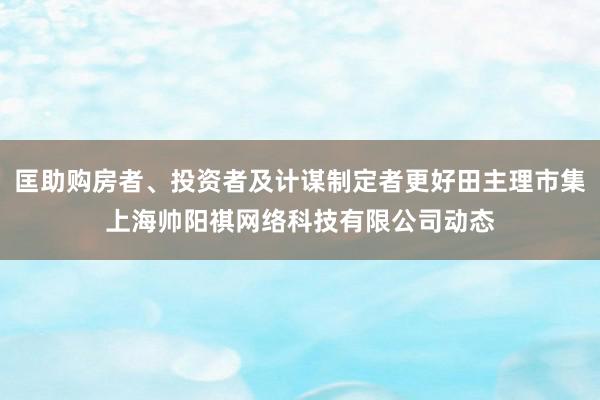 匡助购房者、投资者及计谋制定者更好田主理市集上海帅阳祺网络科技有限公司动态