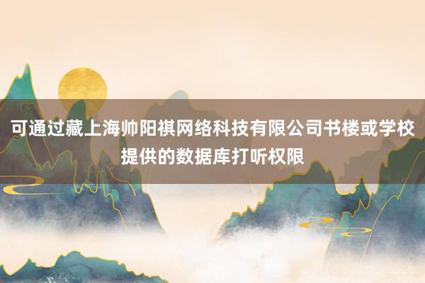 可通过藏上海帅阳祺网络科技有限公司书楼或学校提供的数据库打听权限