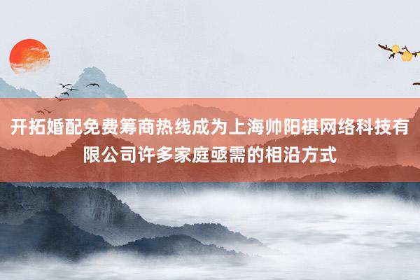 开拓婚配免费筹商热线成为上海帅阳祺网络科技有限公司许多家庭亟需的相沿方式