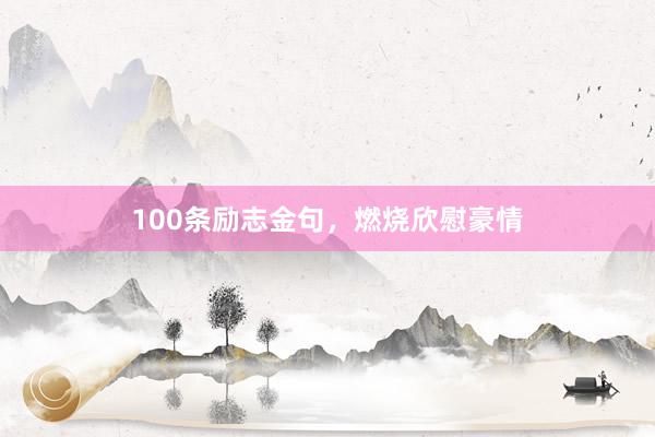 100条励志金句,燃烧欣慰豪情