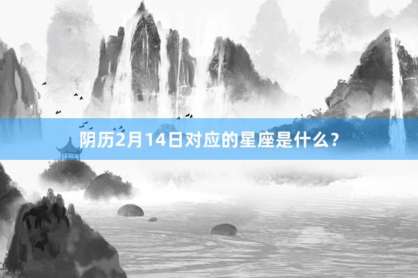 阴历2月14日对应的星座是什么？